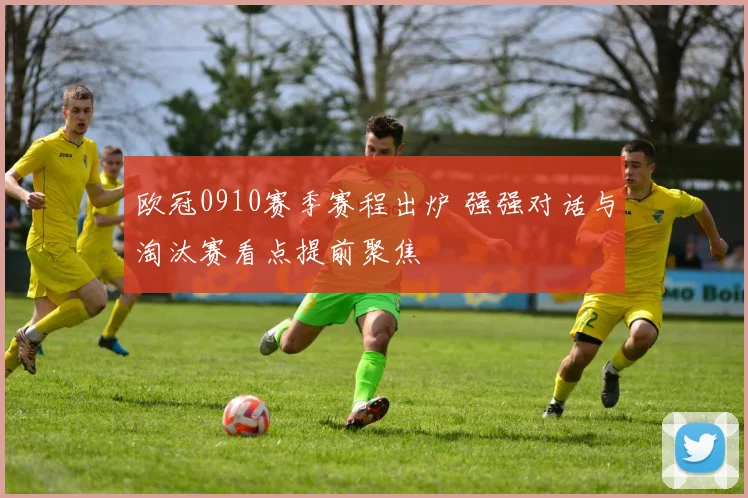 欧冠0910赛季赛程出炉 强强对话与淘汰赛看点提前聚焦