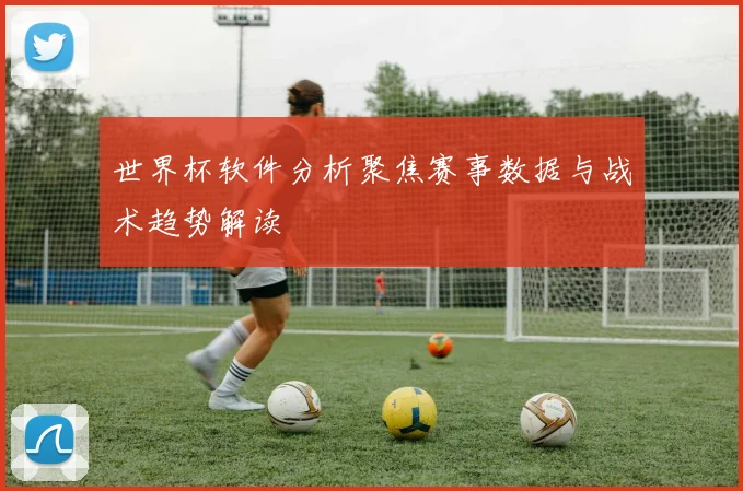 世界杯软件分析聚焦赛事数据与战术趋势解读