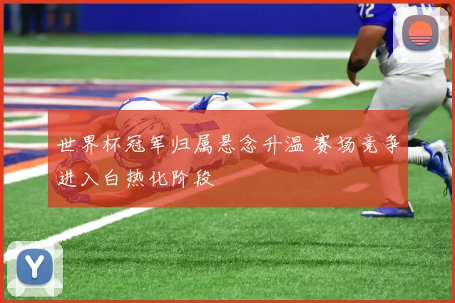 世界杯冠军归属悬念升温 赛场竞争进入白热化阶段