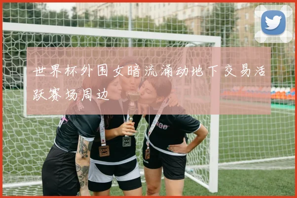 世界杯外围女暗流涌动地下交易活跃赛场周边