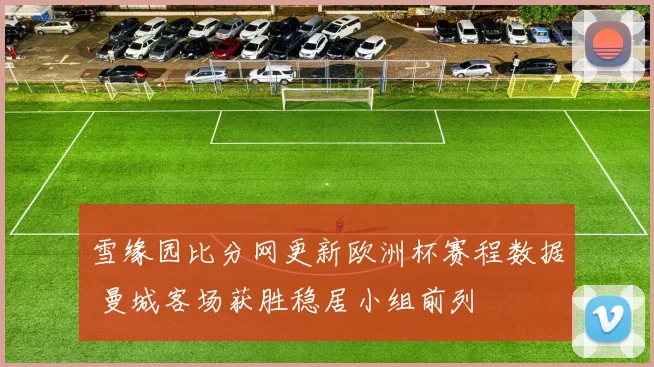 雪缘园比分网更新欧洲杯赛程数据 曼城客场获胜稳居小组前列