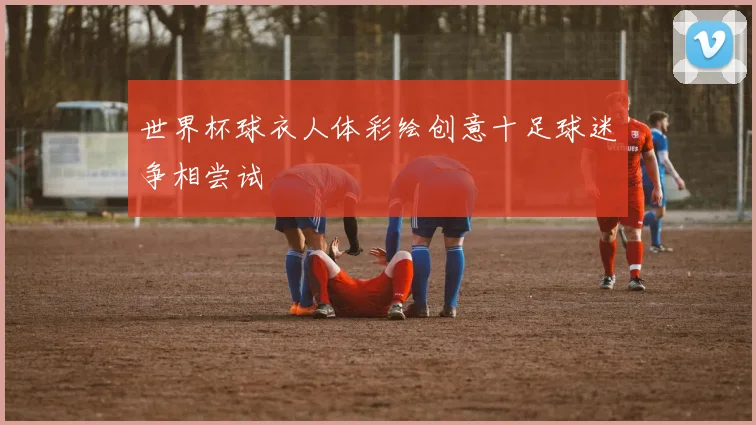 世界杯球衣人体彩绘创意十足球迷争相尝试