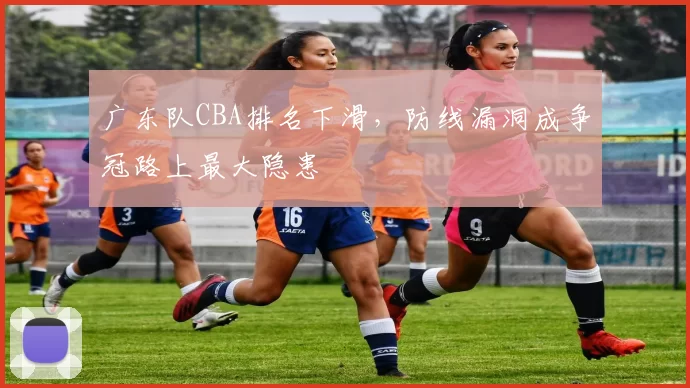 广东队CBA排名下滑，防线漏洞成争冠路上最大隐患