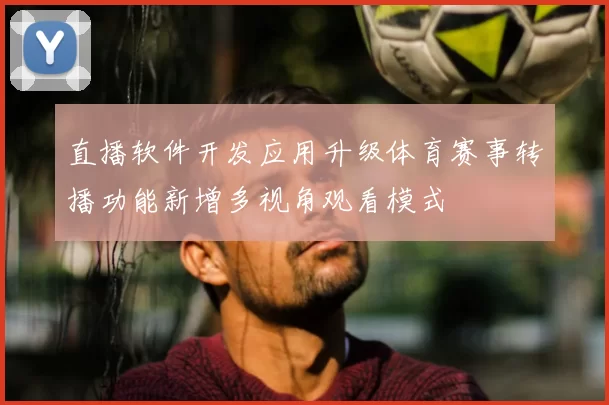 直播软件开发应用升级体育赛事转播功能新增多视角观看模式