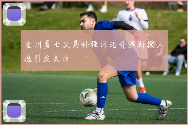 金州勇士交易补强讨论升温新援人选引发关注