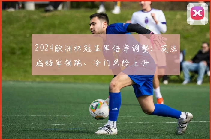 2024欧洲杯冠亚军倍率调整：英法成赔率领跑、冷门风险上升