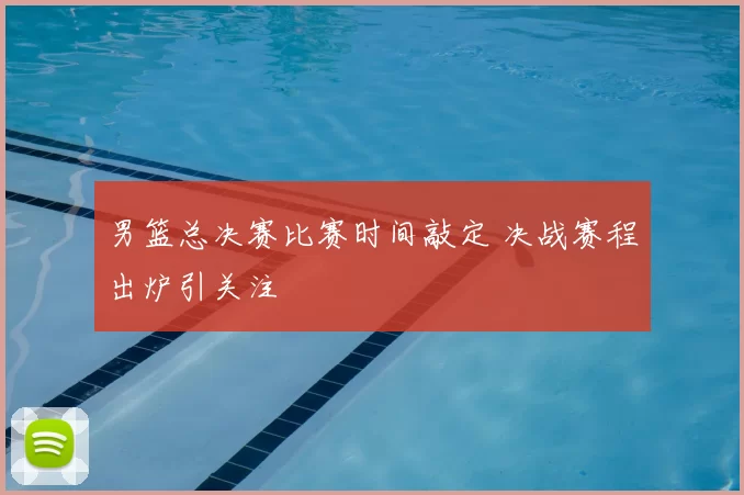 男篮总决赛比赛时间敲定 决战赛程出炉引关注