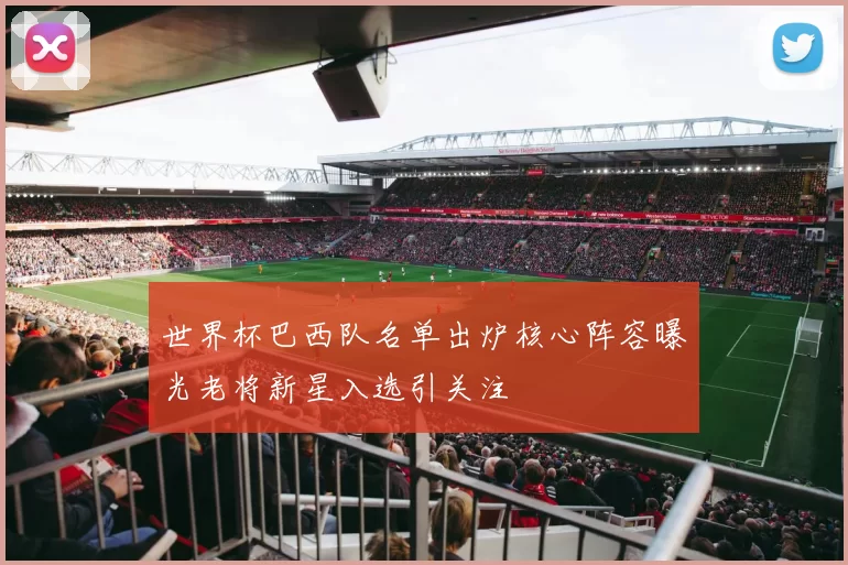 世界杯巴西队名单出炉核心阵容曝光老将新星入选引关注