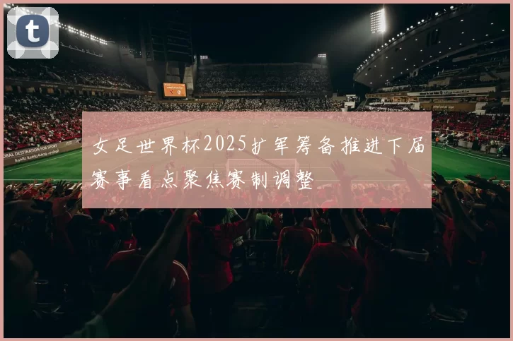 女足世界杯2025扩军筹备推进下届赛事看点聚焦赛制调整