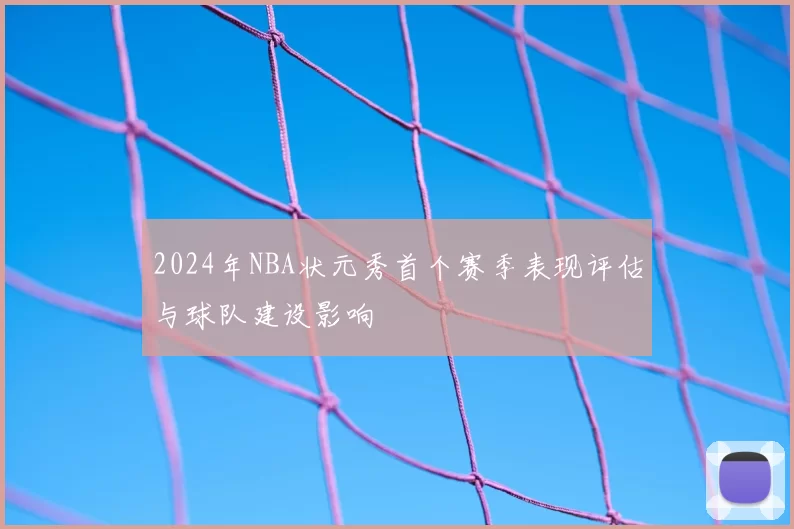 2024年NBA状元秀首个赛季表现评估与球队建设影响