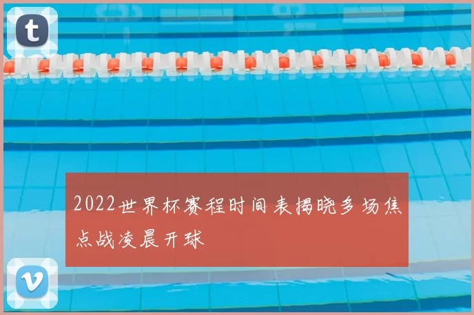 2022世界杯赛程时间表揭晓多场焦点战凌晨开球