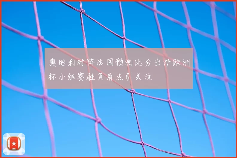 奥地利对阵法国预测比分出炉欧洲杯小组赛胜负看点引关注