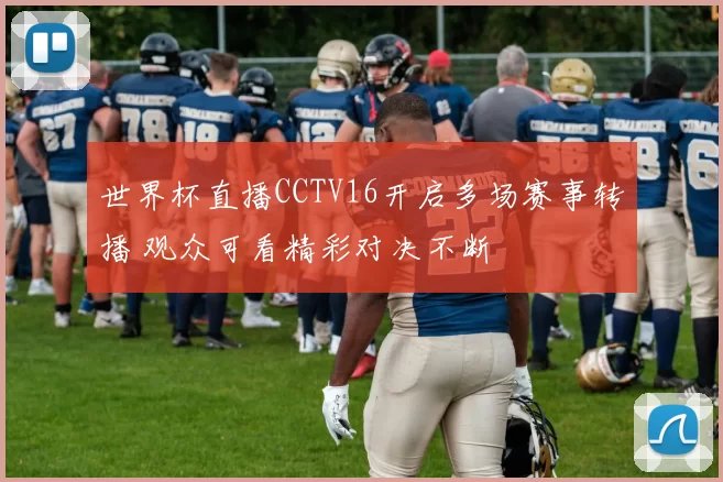 世界杯直播CCTV16开启多场赛事转播 观众可看精彩对决不断