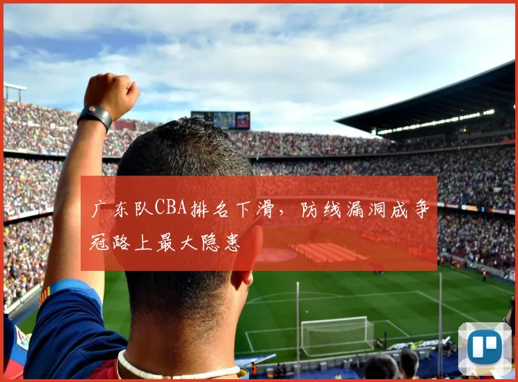 广东队CBA排名下滑，防线漏洞成争冠路上最大隐患