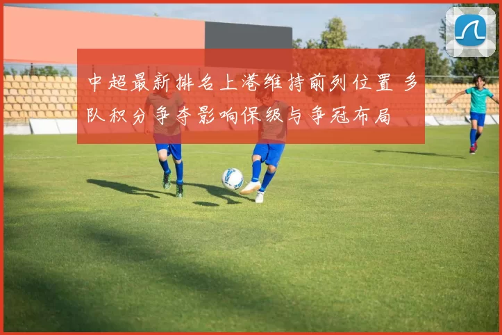 中超最新排名上港维持前列位置 多队积分争夺影响保级与争冠布局