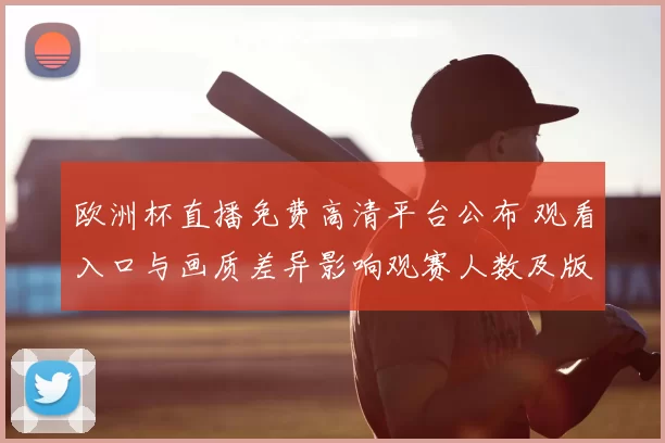 欧洲杯直播免费高清平台公布 观看入口与画质差异影响观赛人数及版权安排