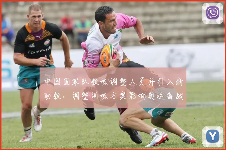 中国国家队教练调整人员并引入新助教、调整训练方案影响奥运备战节奏