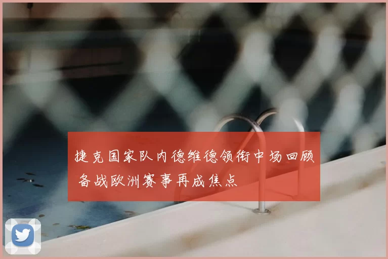 捷克国家队内德维德领衔中场回顾 备战欧洲赛事再成焦点