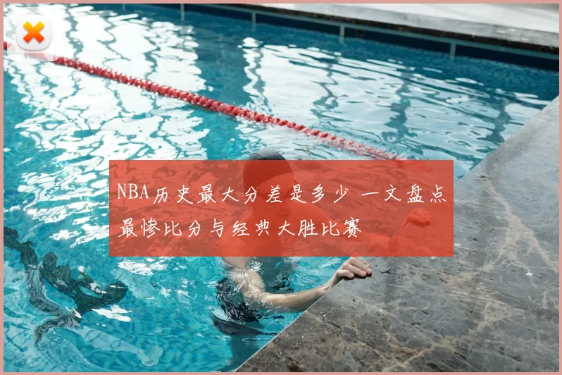NBA历史最大分差是多少 一文盘点最惨比分与经典大胜比赛