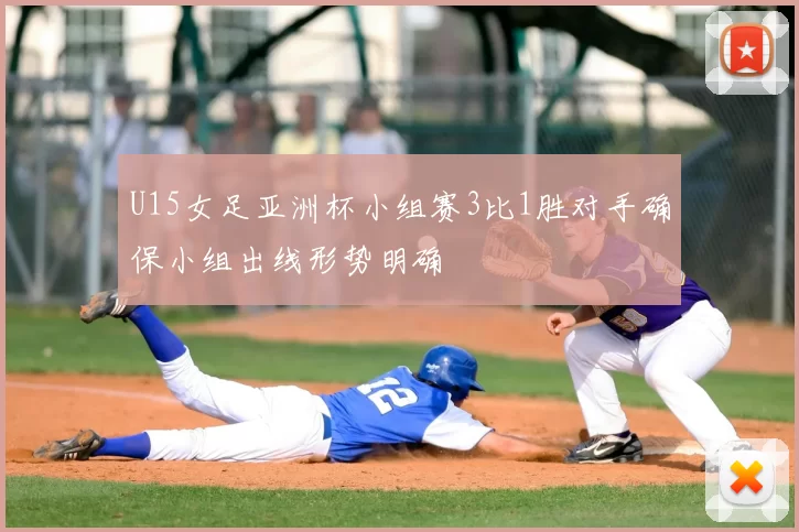 U15女足亚洲杯小组赛3比1胜对手确保小组出线形势明确