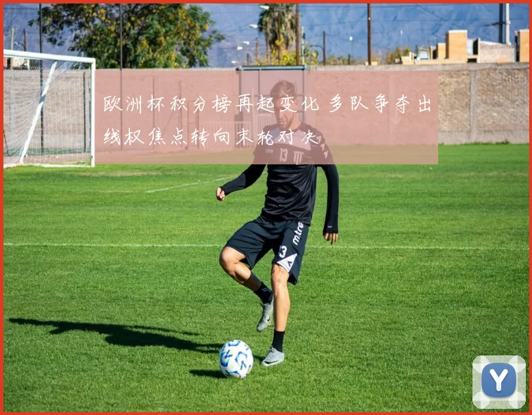 欧洲杯积分榜再起变化 多队争夺出线权焦点转向末轮对决