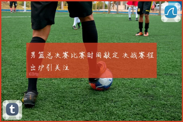 男篮总决赛比赛时间敲定 决战赛程出炉引关注