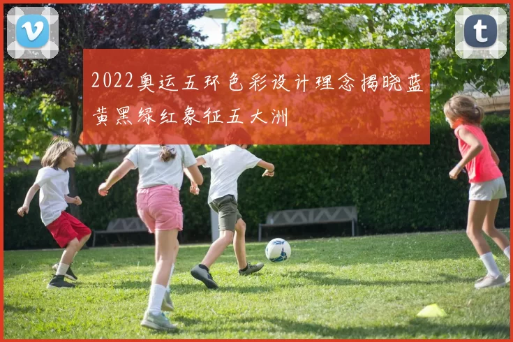 2022奥运五环色彩设计理念揭晓蓝黄黑绿红象征五大洲