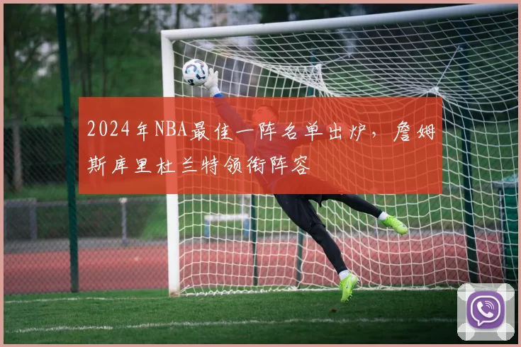 2024年NBA最佳一阵名单出炉，詹姆斯库里杜兰特领衔阵容