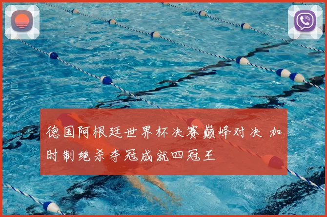 德国阿根廷世界杯决赛巅峰对决 加时制绝杀夺冠成就四冠王