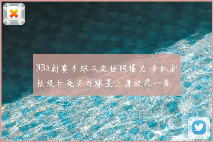 NBA新赛季球衣定妆照曝光 多队新款设计亮点与球星上身效果一览