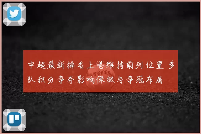 中超最新排名上港维持前列位置 多队积分争夺影响保级与争冠布局