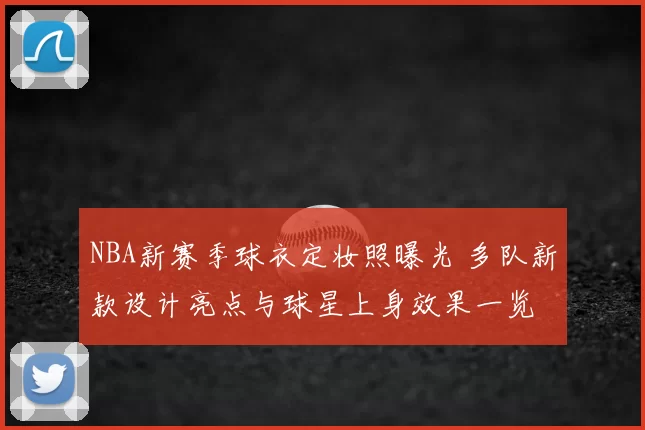 NBA新赛季球衣定妆照曝光 多队新款设计亮点与球星上身效果一览