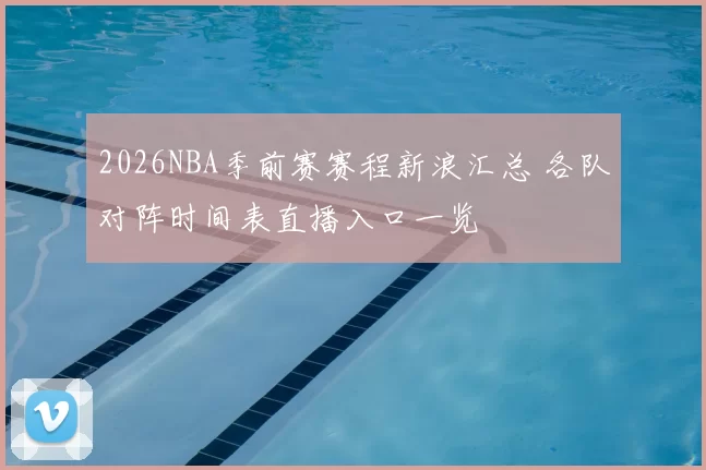 2026NBA季前赛赛程新浪汇总 各队对阵时间表直播入口一览