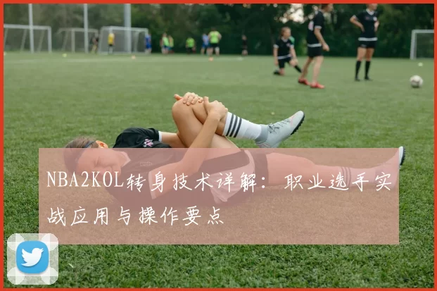 NBA2KOL转身技术详解：职业选手实战应用与操作要点