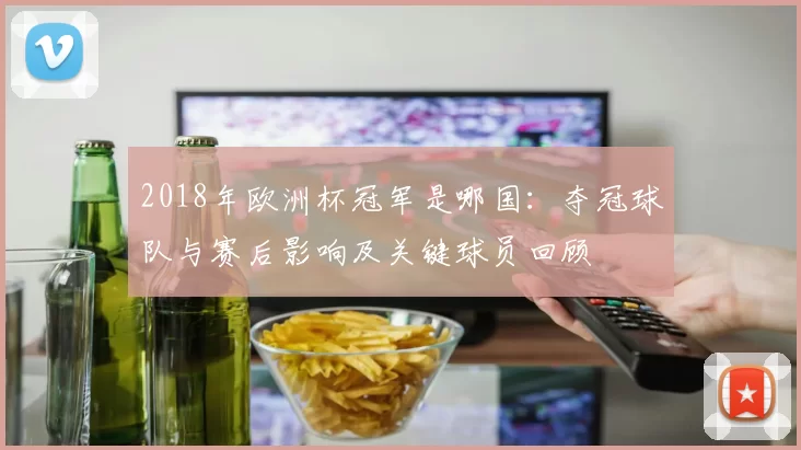 2018年欧洲杯冠军是哪国：夺冠球队与赛后影响及关键球员回顾