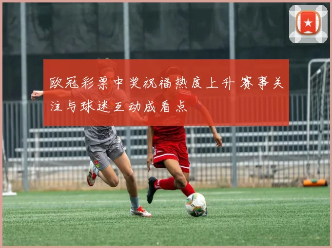 欧冠彩票中奖祝福热度上升 赛事关注与球迷互动成看点
