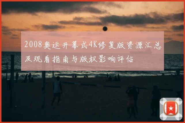 2008奥运开幕式4K修复版资源汇总及观看指南与版权影响评估