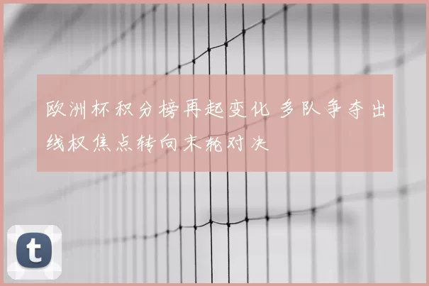 欧洲杯积分榜再起变化 多队争夺出线权焦点转向末轮对决