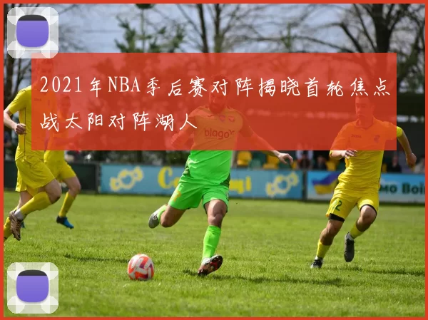 2021年NBA季后赛对阵揭晓首轮焦点战太阳对阵湖人