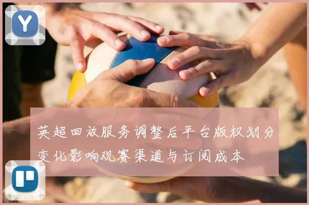 英超回放服务调整后平台版权划分变化影响观赛渠道与订阅成本