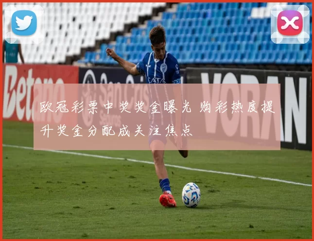欧冠彩票中奖奖金曝光 购彩热度提升奖金分配成关注焦点