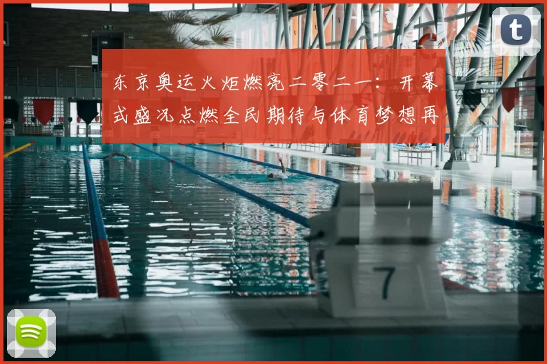 东京奥运火炬燃亮二零二一：开幕式盛况点燃全民期待与体育梦想再启