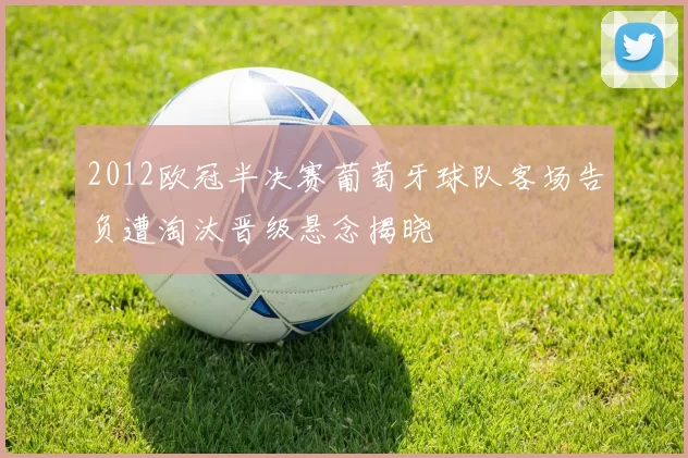 2012欧冠半决赛葡萄牙球队客场告负遭淘汰晋级悬念揭晓