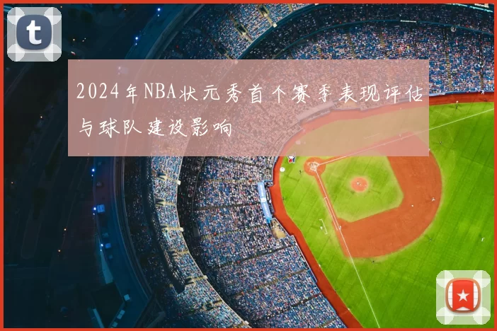 2024年NBA状元秀首个赛季表现评估与球队建设影响