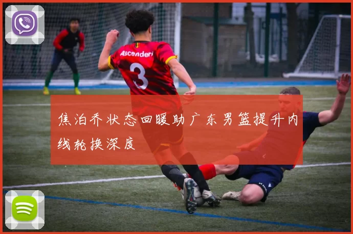 焦泊乔状态回暖助广东男篮提升内线轮换深度