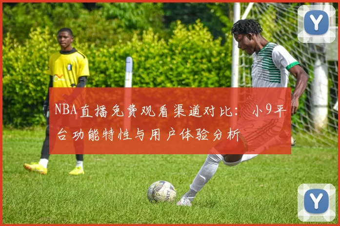 NBA直播免费观看渠道对比：小9平台功能特性与用户体验分析