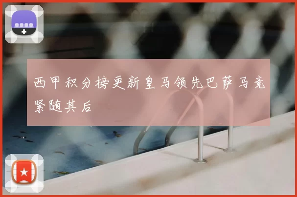 西甲积分榜更新皇马领先巴萨马竞紧随其后