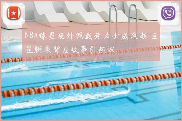 NBA球星场外佩戴劳力士成风潮 巨星腕表背后故事引热议