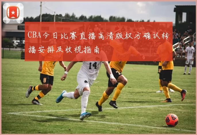 CBA今日比赛直播高清版权方确认转播安排及收视指南