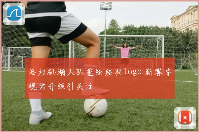 洛杉矶湖人队重绘经典logo 新赛季视觉升级引关注